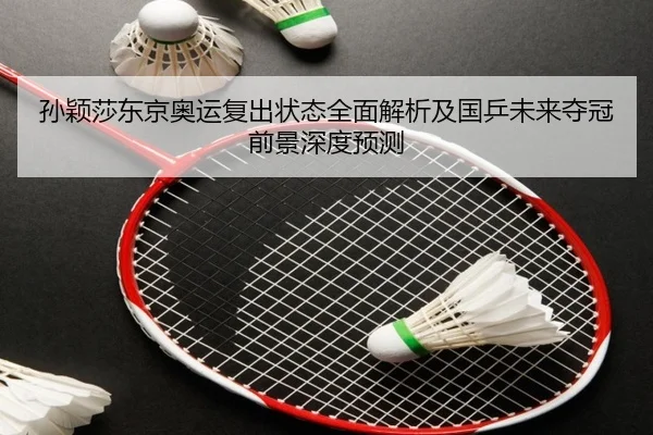 孙颖莎东京奥运复出状态全面解析及国乒未来夺冠前景深度预测